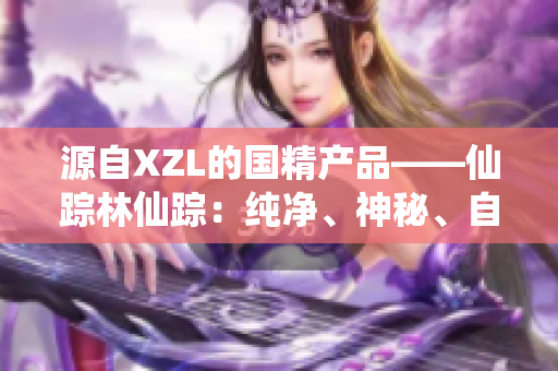 源自XZL的国精产品——仙踪林仙踪：纯净、神秘、自然。
