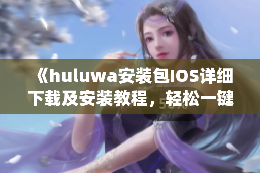 《huluwa安装包IOS详细下载及安装教程，轻松一键获取app》
