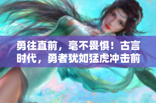 勇往直前，毫不畏惧！古言时代，勇者犹如猛虎冲击前行！