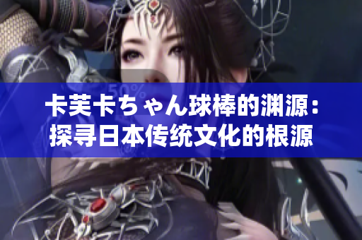 卡芙卡ちゃん球棒的渊源：探寻日本传统文化的根源