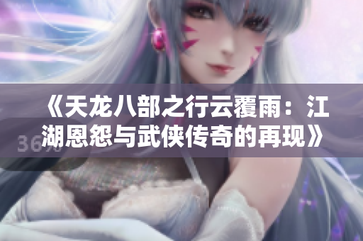 《天龙八部之行云覆雨：江湖恩怨与武侠传奇的再现》