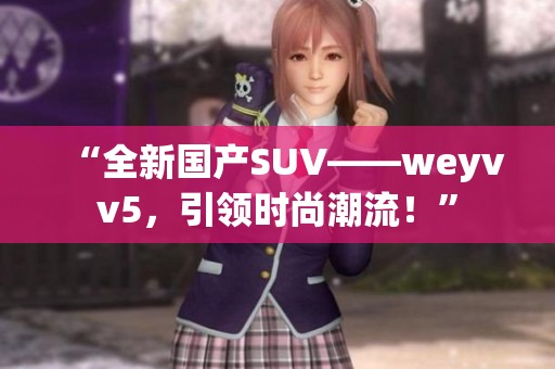 “全新国产SUV——weyvv5，引领时尚潮流！”