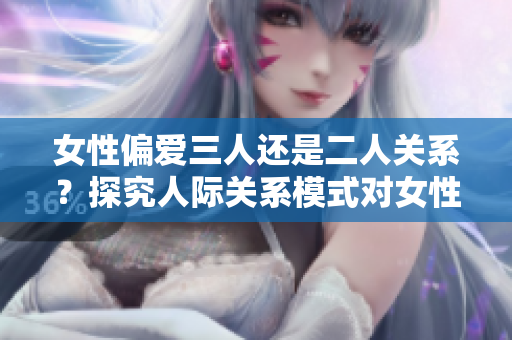 女性偏爱三人还是二人关系？探究人际关系模式对女性的影响