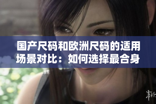 国产尺码和欧洲尺码的适用场景对比：如何选择最合身的尺码