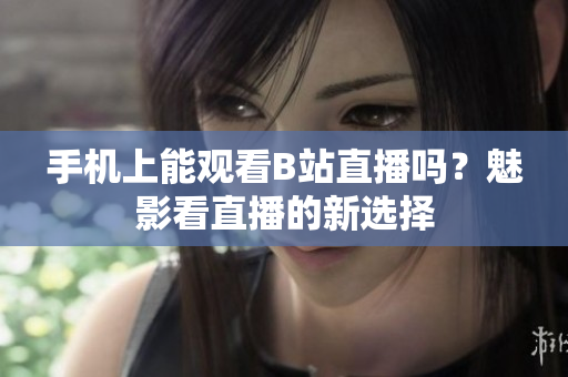 手机上能观看B站直播吗？魅影看直播的新选择