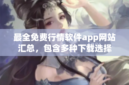 最全免费行情软件app网站汇总，包含多种下载选择
