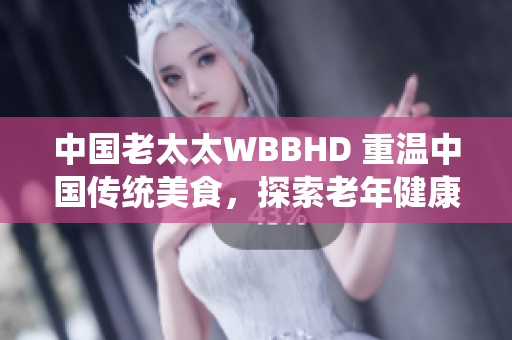 中国老太太WBBHD 重温中国传统美食，探索老年健康秘诀