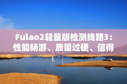 Fulao2轻量版检测线路3：性能畅游、质量过硬、信得过！