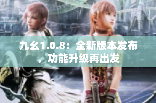 九幺1.0.8：全新版本发布，功能升级再出发