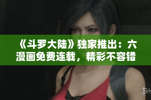 《斗罗大陆》独家推出：六漫画免费连载，精彩不容错过！