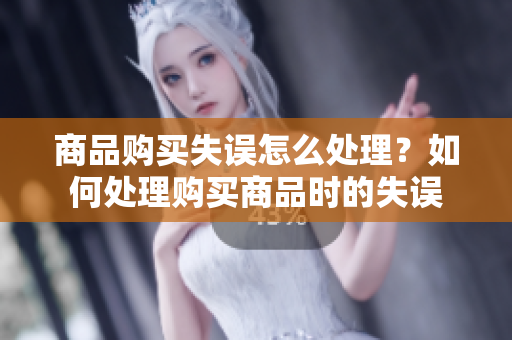 商品购买失误怎么处理？如何处理购买商品时的失误