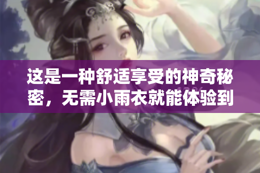 这是一种舒适享受的神奇秘密，无需小雨衣就能体验到。