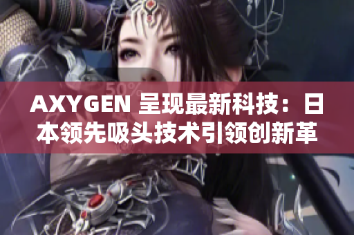 AXYGEN 呈现最新科技：日本领先吸头技术引领创新革命！