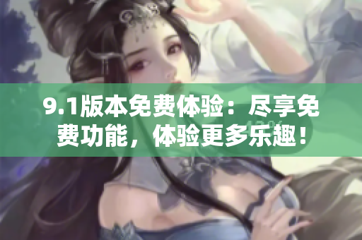 9.1版本免费体验：尽享免费功能，体验更多乐趣！