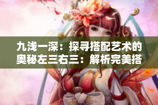 九浅一深：探寻搭配艺术的奥秘左三右三：解析完美搭配的黄金法则