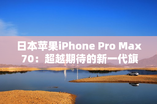 日本苹果iPhone Pro Max 70：超越期待的新一代旗舰手机