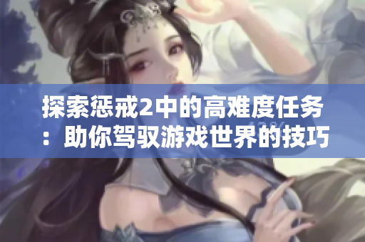 探索惩戒2中的高难度任务：助你驾驭游戏世界的技巧