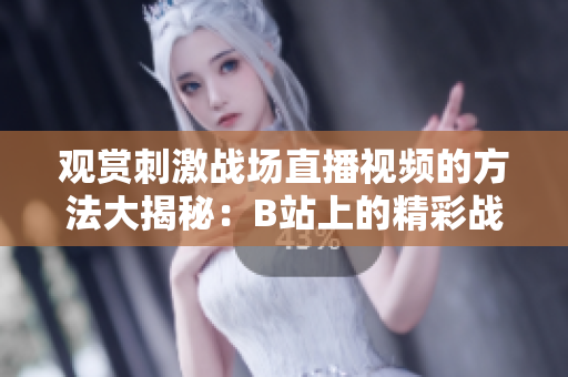 观赏刺激战场直播视频的方法大揭秘：B站上的精彩战局如何欣赏