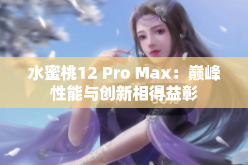水蜜桃12 Pro Max：巅峰性能与创新相得益彰
