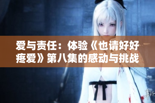 爱与责任：体验《也请好好疼爱》第八集的感动与挑战