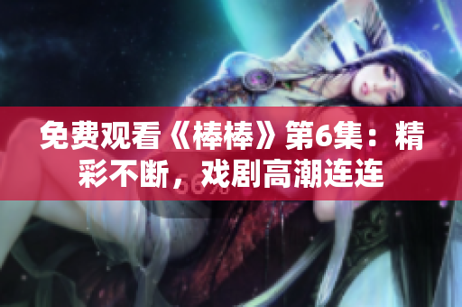 免费观看《棒棒》第6集：精彩不断，戏剧高潮连连