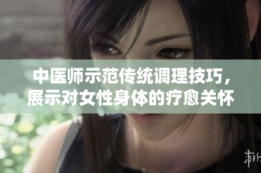中医师示范传统调理技巧，展示对女性身体的疗愈关怀