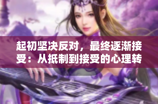 起初坚决反对，最终逐渐接受：从抵制到接受的心理转变故事