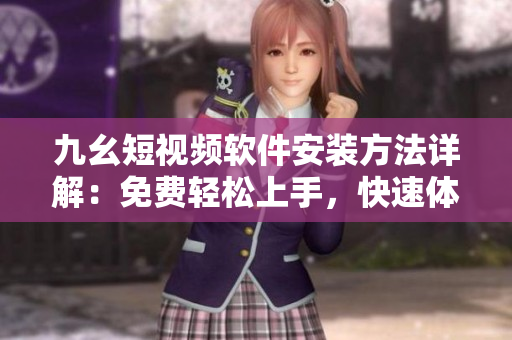 九幺短视频软件安装方法详解：免费轻松上手，快速体验短视频创作