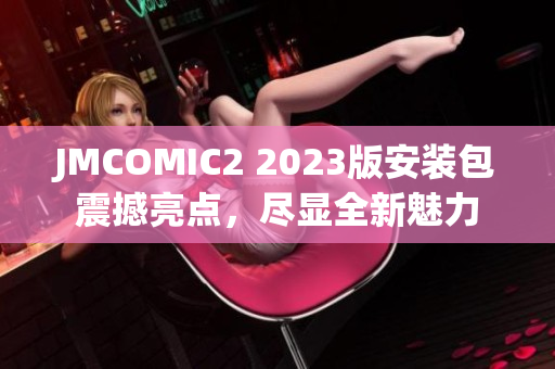 JMCOMIC2 2023版安装包震撼亮点，尽显全新魅力