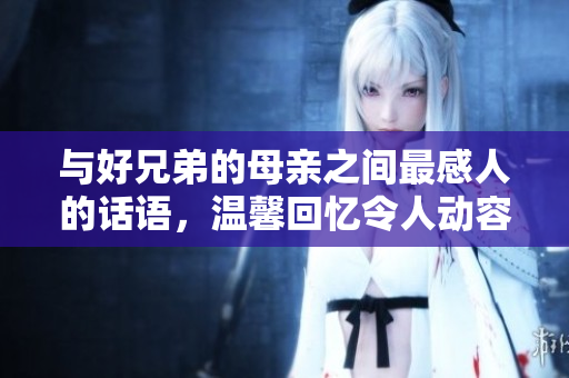 与好兄弟的母亲之间最感人的话语，温馨回忆令人动容