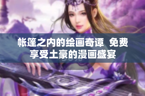 帐篷之内的绘画奇谭  免费享受土豪的漫画盛宴