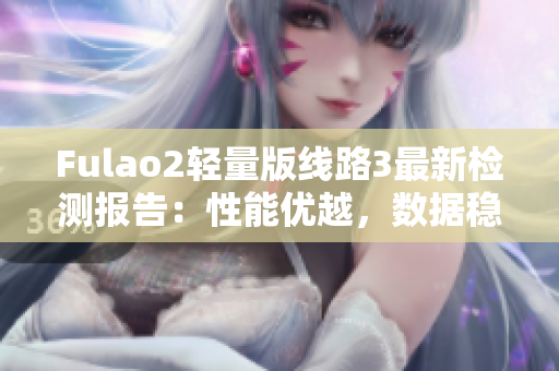 Fulao2轻量版线路3最新检测报告：性能优越，数据稳定，信誉卓越
