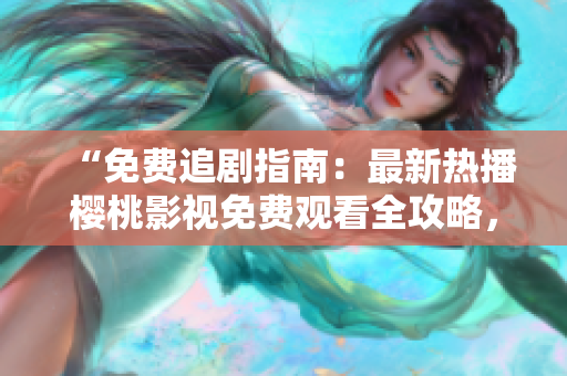 “免费追剧指南：最新热播樱桃影视免费观看全攻略，尽情畅享精彩剧集！”