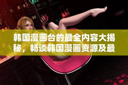 韩国漫画台的最全内容大揭秘，畅谈韩国漫画资源及最新动态