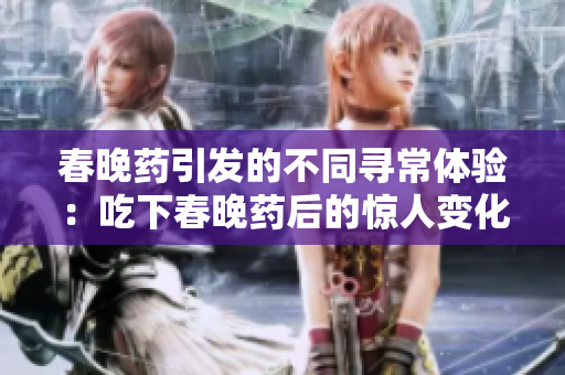 春晚药引发的不同寻常体验：吃下春晚药后的惊人变化与体验分享