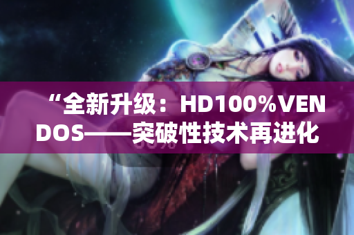 “全新升级：HD100%VENDOS——突破性技术再进化！”