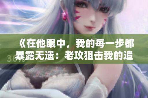 《在他眼中，我的每一步都暴露无遗：老攻狙击我的追捕之旅》