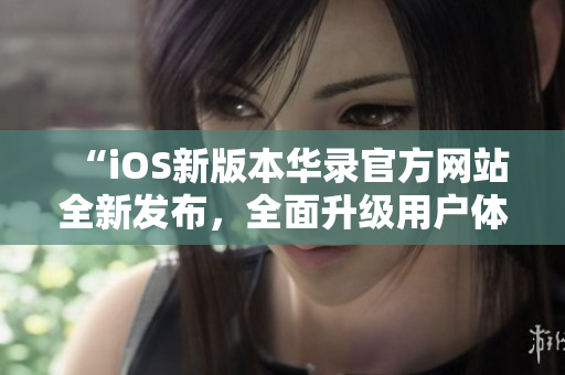 “iOS新版本华录官方网站全新发布，全面升级用户体验”