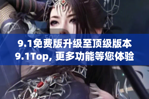 9.1免费版升级至顶级版本9.1Top, 更多功能等您体验!