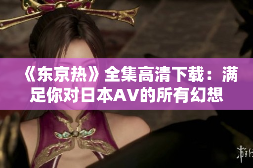 《东京热》全集高清下载：满足你对日本AV的所有幻想