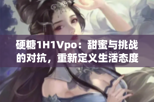 硬糖1H1Vpo：甜蜜与挑战的对抗，重新定义生活态度