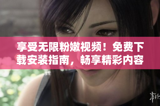享受无限粉嫩视频！免费下载安装指南，畅享精彩内容！