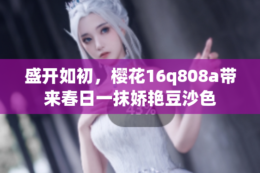盛开如初，樱花16q808a带来春日一抹娇艳豆沙色