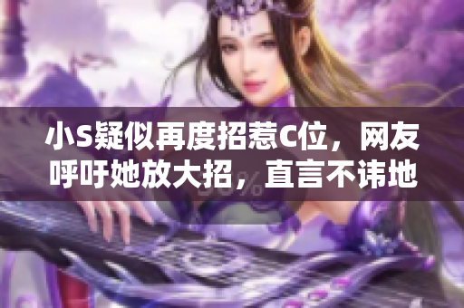 小S疑似再度招惹C位，网友呼吁她放大招，直言不讳地点名！