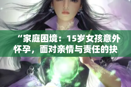 “家庭困境：15岁女孩意外怀孕，面对亲情与责任的抉择”
