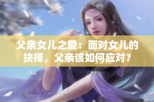 父亲女儿之爱：面对女儿的抉择，父亲该如何应对？