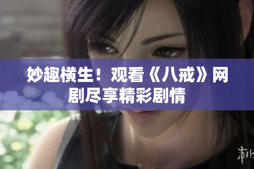 妙趣横生！观看《八戒》网剧尽享精彩剧情