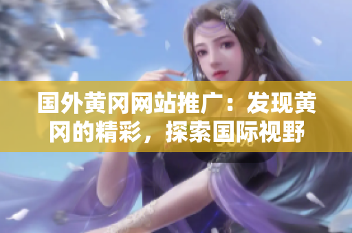 国外黄冈网站推广：发现黄冈的精彩，探索国际视野