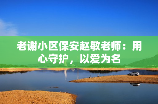 老谢小区保安赵敏老师：用心守护，以爱为名