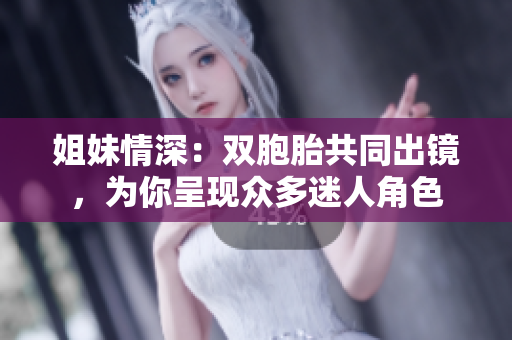 姐妹情深：双胞胎共同出镜，为你呈现众多迷人角色